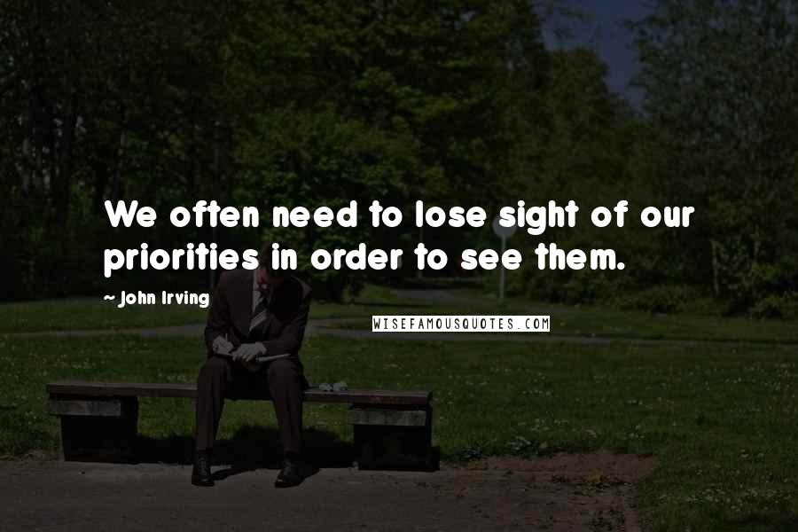 John Irving Quotes: We often need to lose sight of our priorities in order to see them.