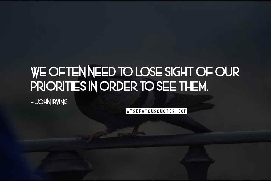John Irving Quotes: We often need to lose sight of our priorities in order to see them.