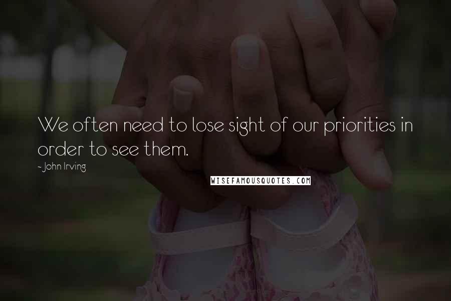 John Irving Quotes: We often need to lose sight of our priorities in order to see them.