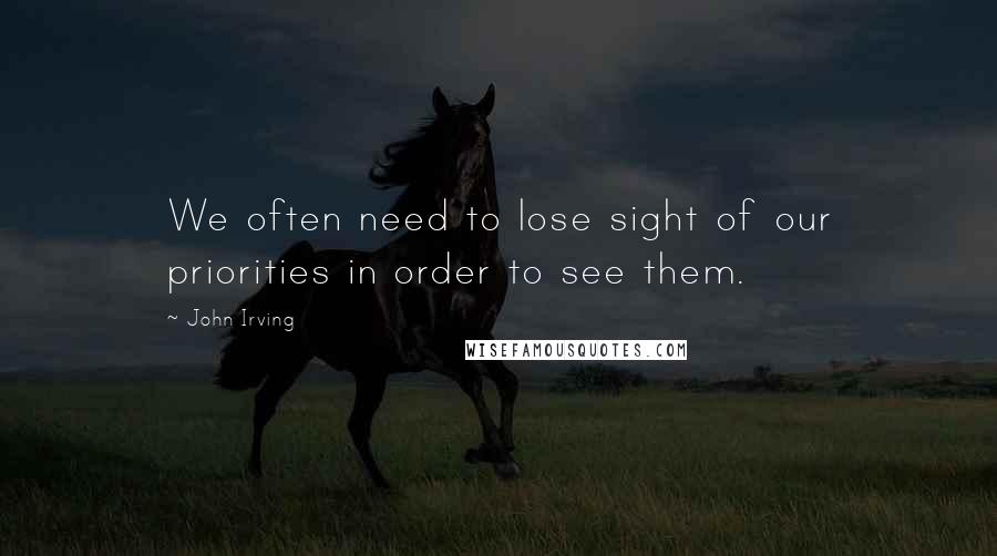 John Irving Quotes: We often need to lose sight of our priorities in order to see them.