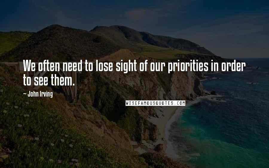 John Irving Quotes: We often need to lose sight of our priorities in order to see them.