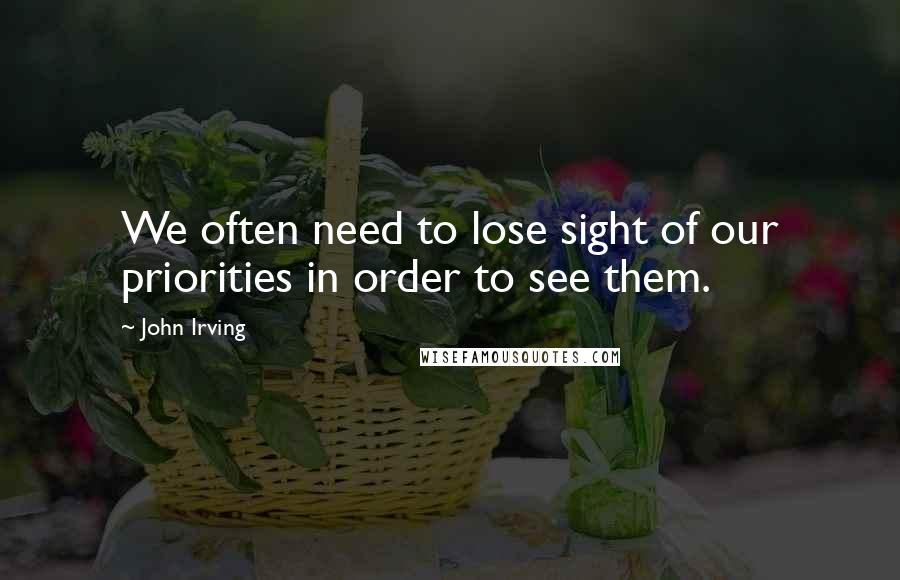 John Irving Quotes: We often need to lose sight of our priorities in order to see them.