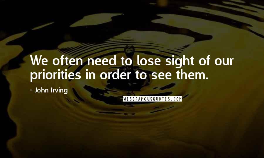 John Irving Quotes: We often need to lose sight of our priorities in order to see them.