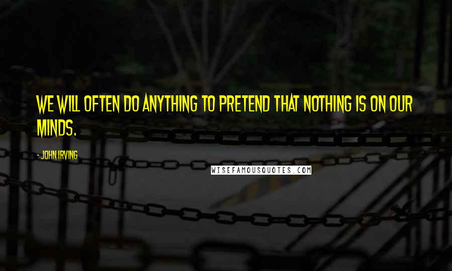 John Irving Quotes: We will often do anything to pretend that nothing is on our minds.
