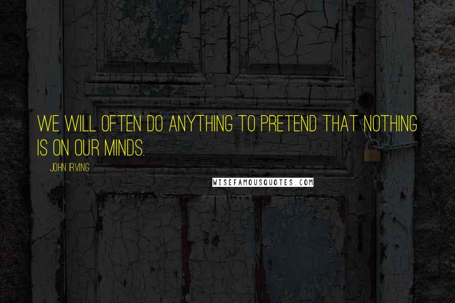 John Irving Quotes: We will often do anything to pretend that nothing is on our minds.