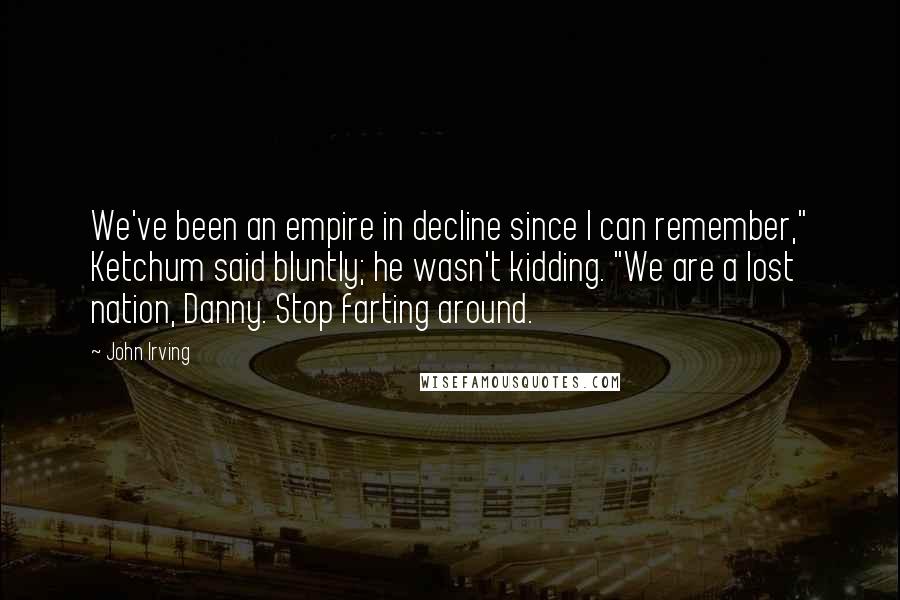 John Irving Quotes: We've been an empire in decline since I can remember," Ketchum said bluntly; he wasn't kidding. "We are a lost nation, Danny. Stop farting around.