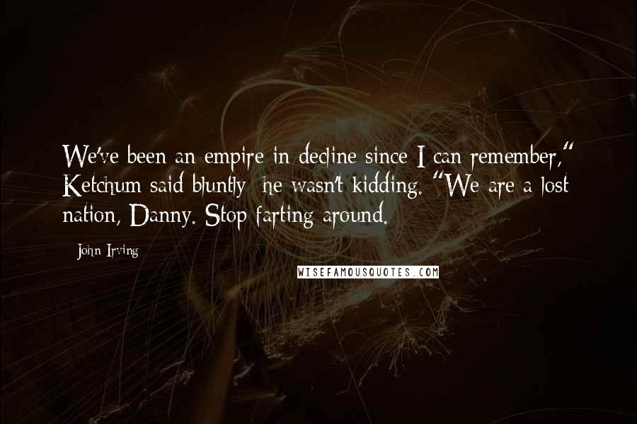 John Irving Quotes: We've been an empire in decline since I can remember," Ketchum said bluntly; he wasn't kidding. "We are a lost nation, Danny. Stop farting around.