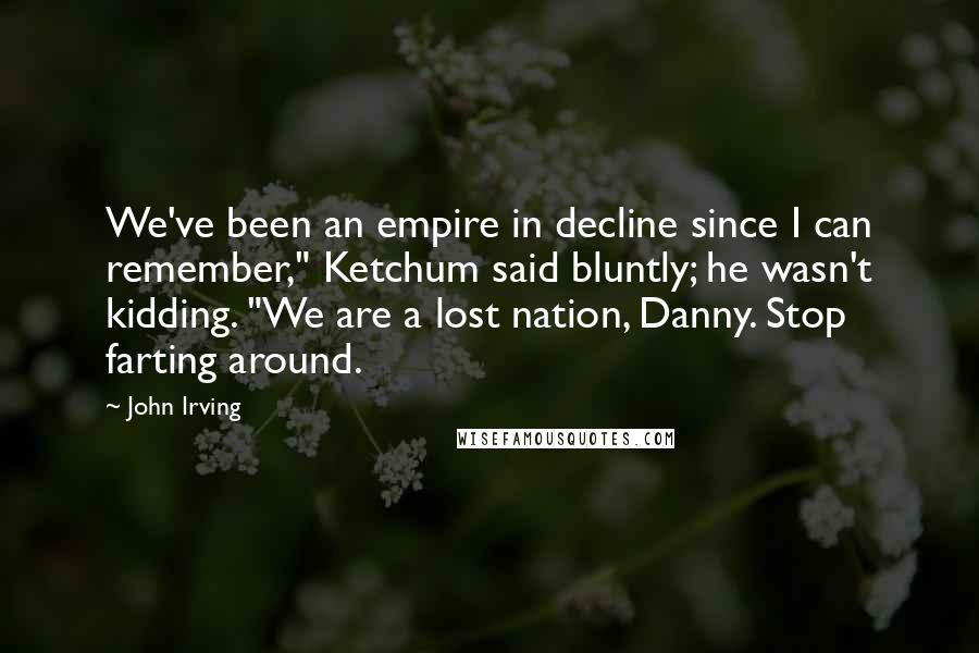 John Irving Quotes: We've been an empire in decline since I can remember," Ketchum said bluntly; he wasn't kidding. "We are a lost nation, Danny. Stop farting around.