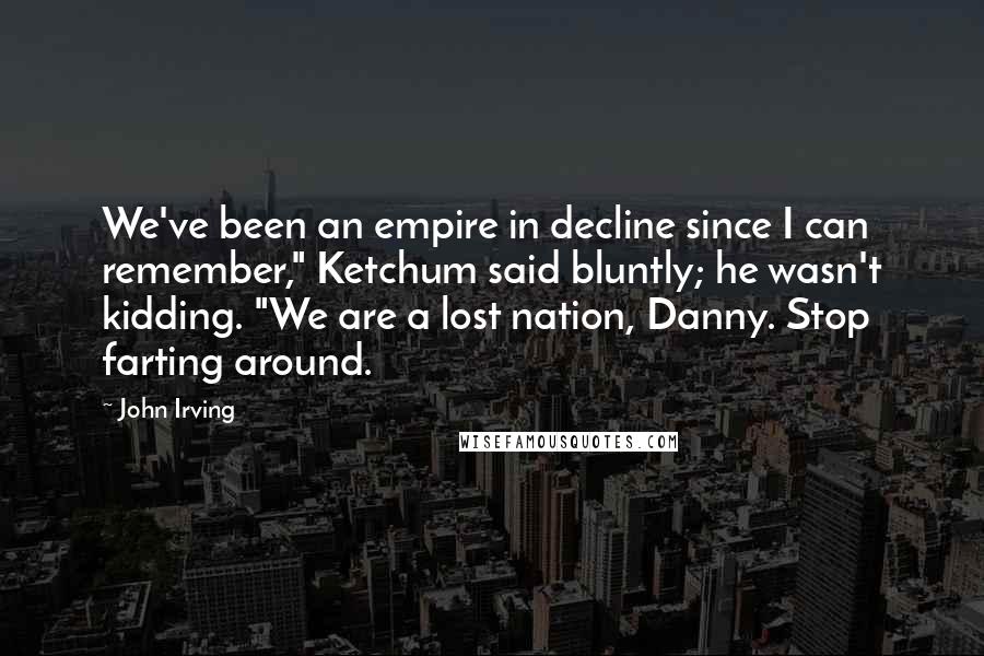 John Irving Quotes: We've been an empire in decline since I can remember," Ketchum said bluntly; he wasn't kidding. "We are a lost nation, Danny. Stop farting around.