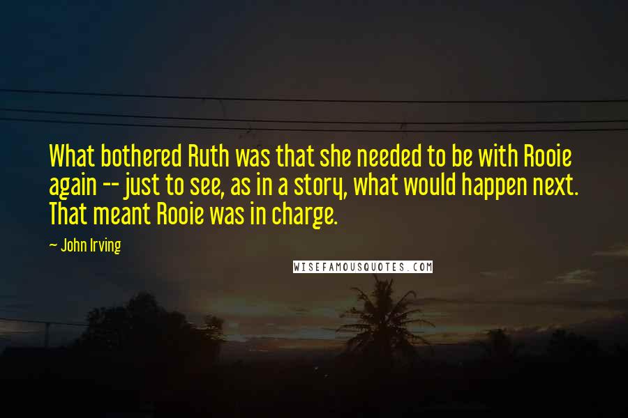 John Irving Quotes: What bothered Ruth was that she needed to be with Rooie again -- just to see, as in a story, what would happen next. That meant Rooie was in charge.