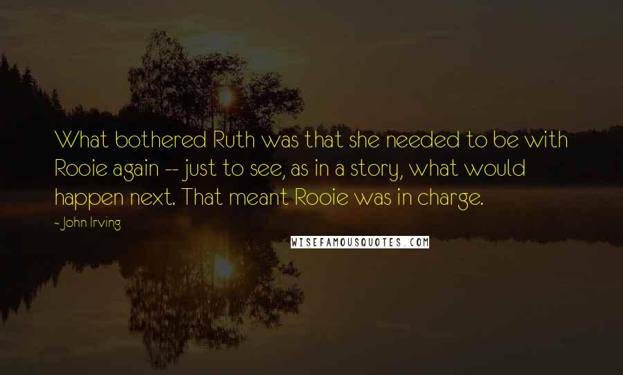 John Irving Quotes: What bothered Ruth was that she needed to be with Rooie again -- just to see, as in a story, what would happen next. That meant Rooie was in charge.
