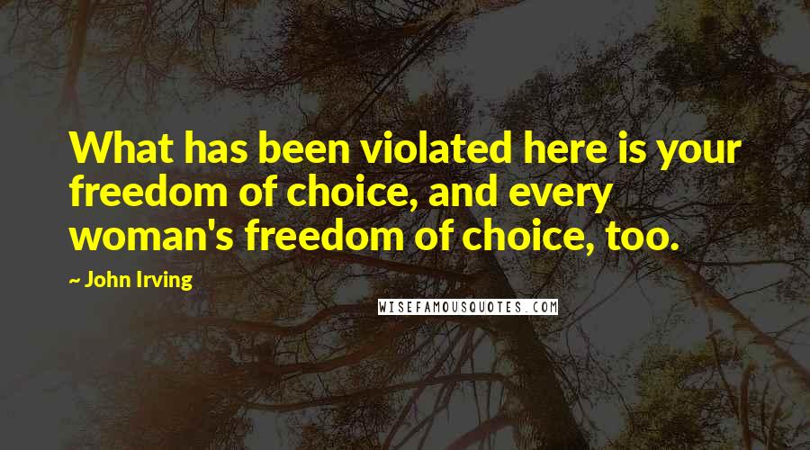 John Irving Quotes: What has been violated here is your freedom of choice, and every woman's freedom of choice, too.