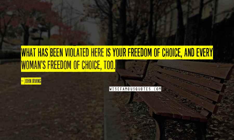 John Irving Quotes: What has been violated here is your freedom of choice, and every woman's freedom of choice, too.