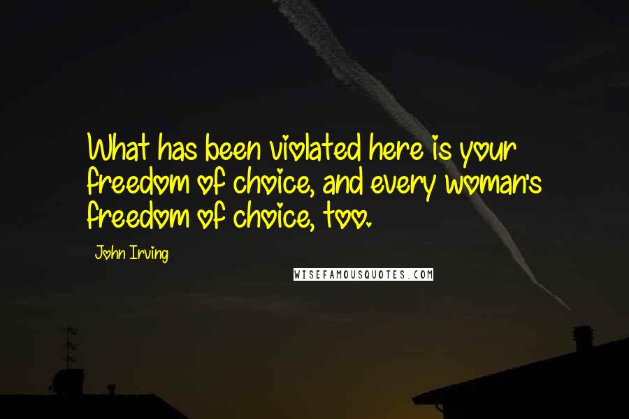 John Irving Quotes: What has been violated here is your freedom of choice, and every woman's freedom of choice, too.