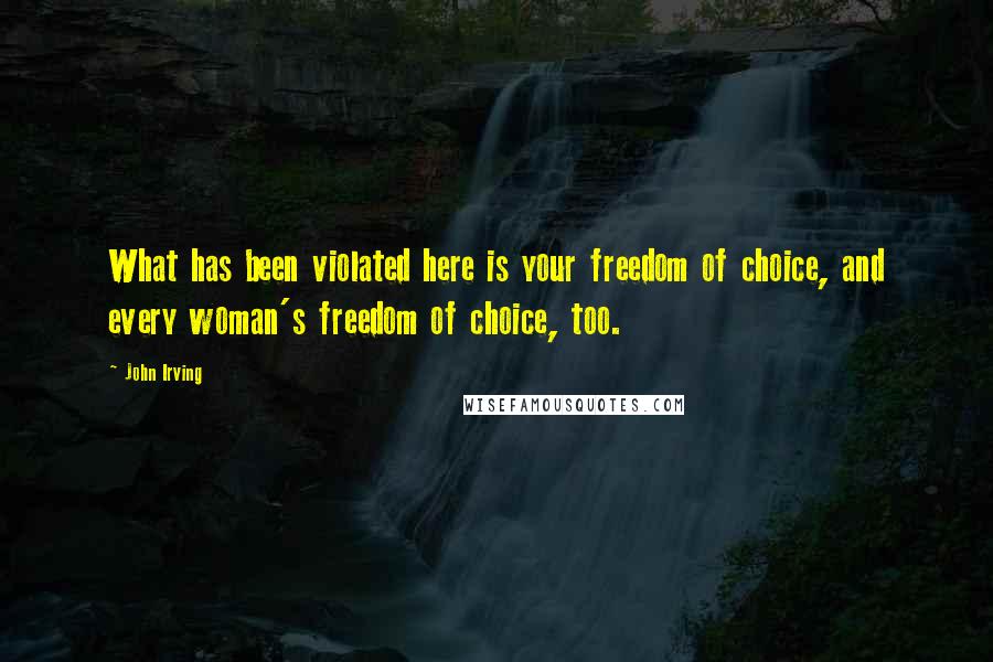 John Irving Quotes: What has been violated here is your freedom of choice, and every woman's freedom of choice, too.