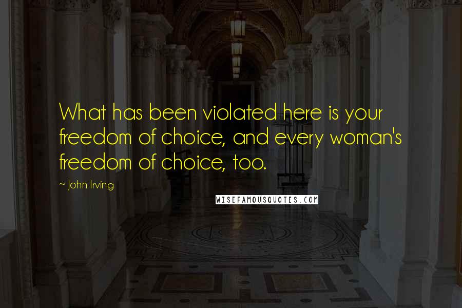 John Irving Quotes: What has been violated here is your freedom of choice, and every woman's freedom of choice, too.