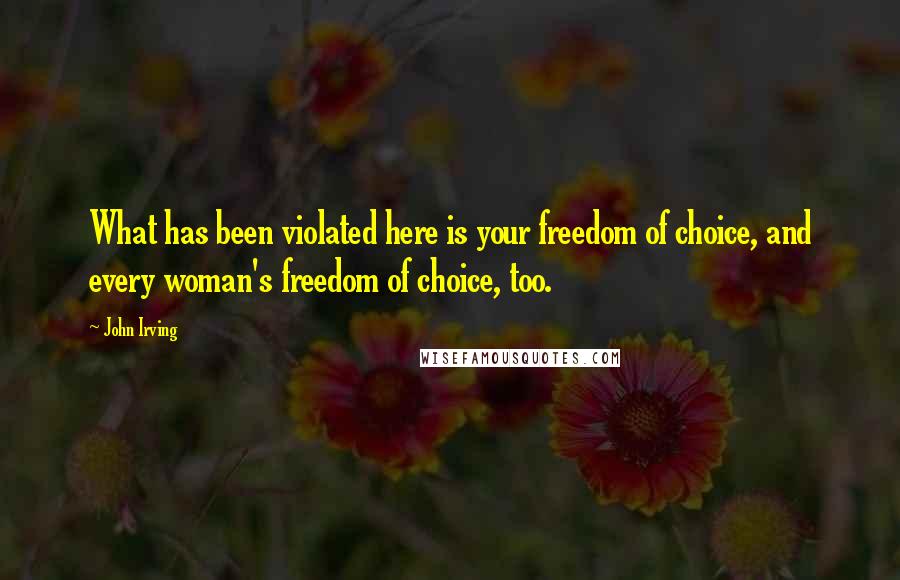 John Irving Quotes: What has been violated here is your freedom of choice, and every woman's freedom of choice, too.