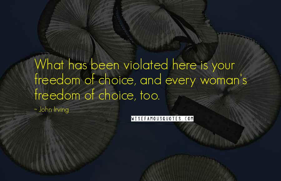 John Irving Quotes: What has been violated here is your freedom of choice, and every woman's freedom of choice, too.