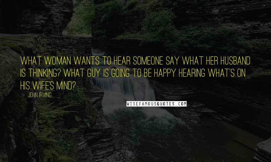 John Irving Quotes: What woman wants to hear someone say what her husband is thinking? What guy is going to be happy hearing what's on his wife's mind?