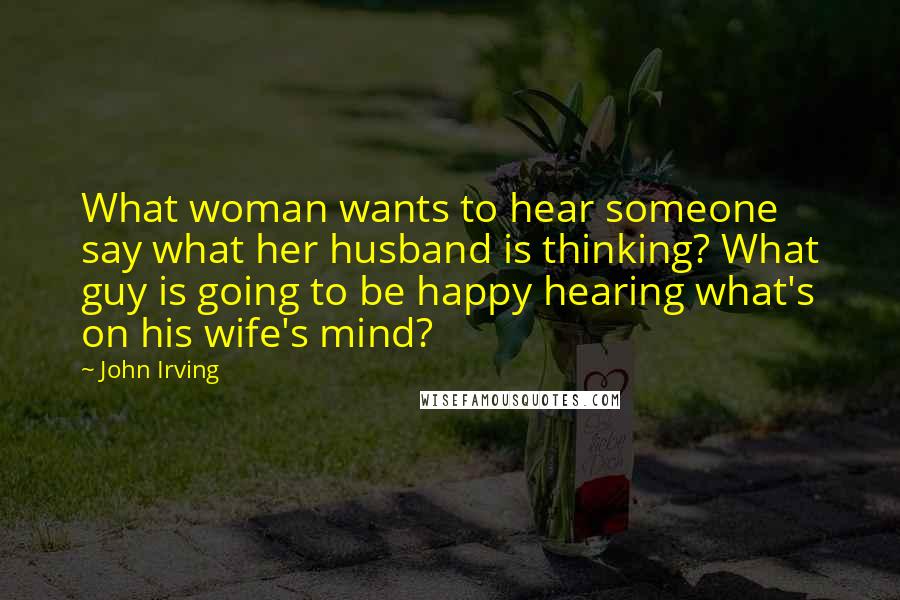 John Irving Quotes: What woman wants to hear someone say what her husband is thinking? What guy is going to be happy hearing what's on his wife's mind?