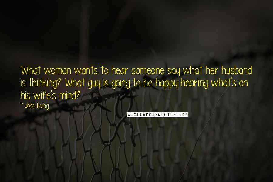 John Irving Quotes: What woman wants to hear someone say what her husband is thinking? What guy is going to be happy hearing what's on his wife's mind?