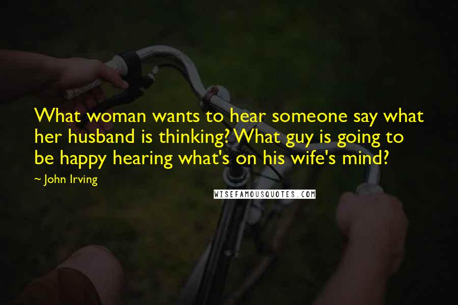 John Irving Quotes: What woman wants to hear someone say what her husband is thinking? What guy is going to be happy hearing what's on his wife's mind?