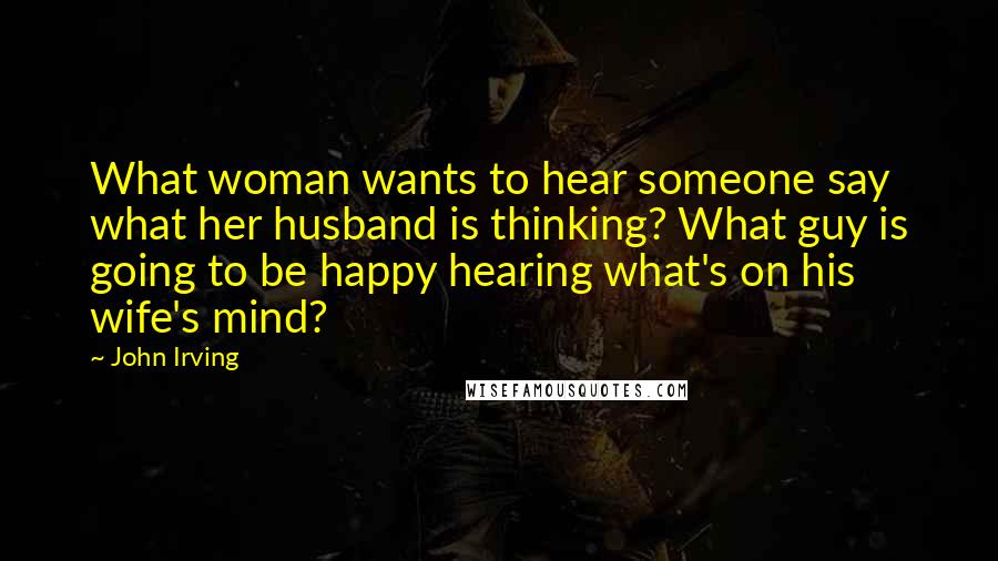 John Irving Quotes: What woman wants to hear someone say what her husband is thinking? What guy is going to be happy hearing what's on his wife's mind?
