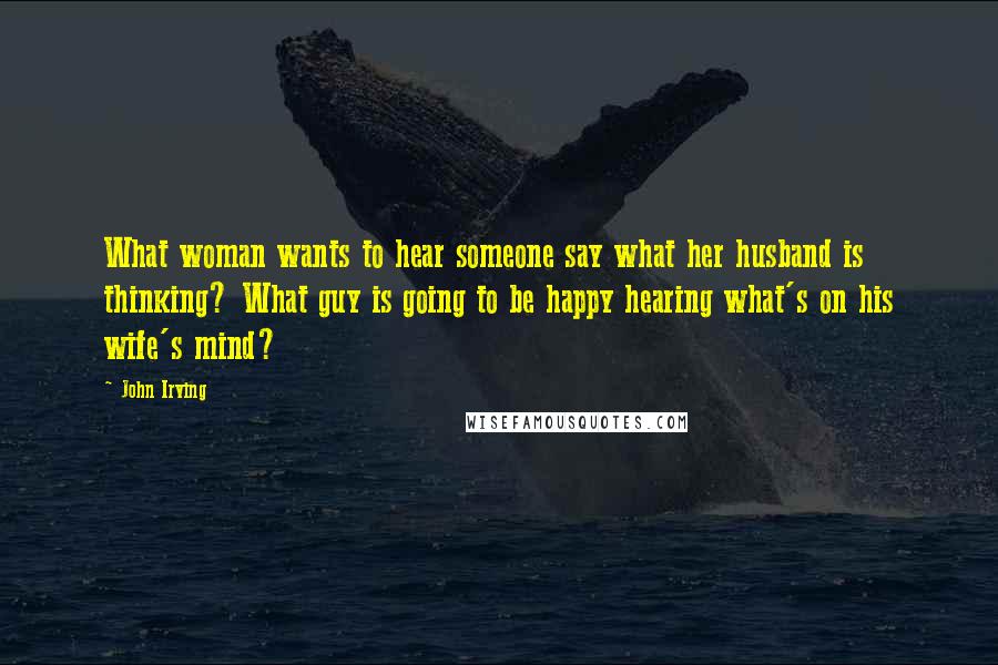 John Irving Quotes: What woman wants to hear someone say what her husband is thinking? What guy is going to be happy hearing what's on his wife's mind?