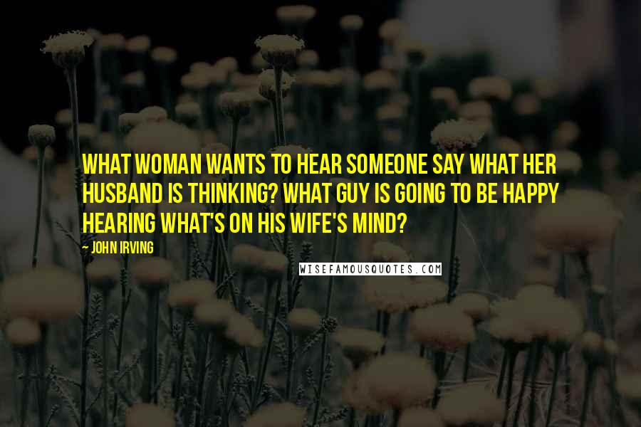 John Irving Quotes: What woman wants to hear someone say what her husband is thinking? What guy is going to be happy hearing what's on his wife's mind?