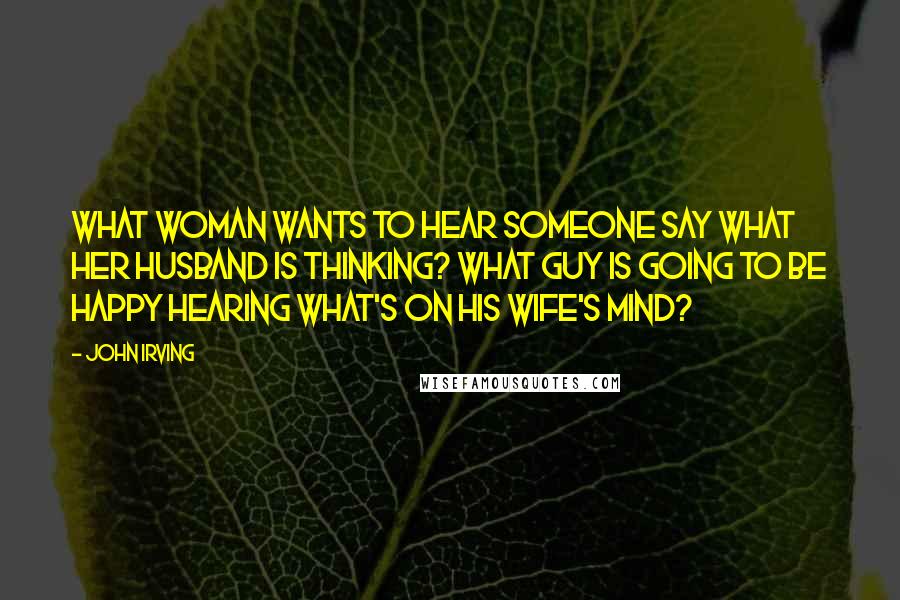 John Irving Quotes: What woman wants to hear someone say what her husband is thinking? What guy is going to be happy hearing what's on his wife's mind?