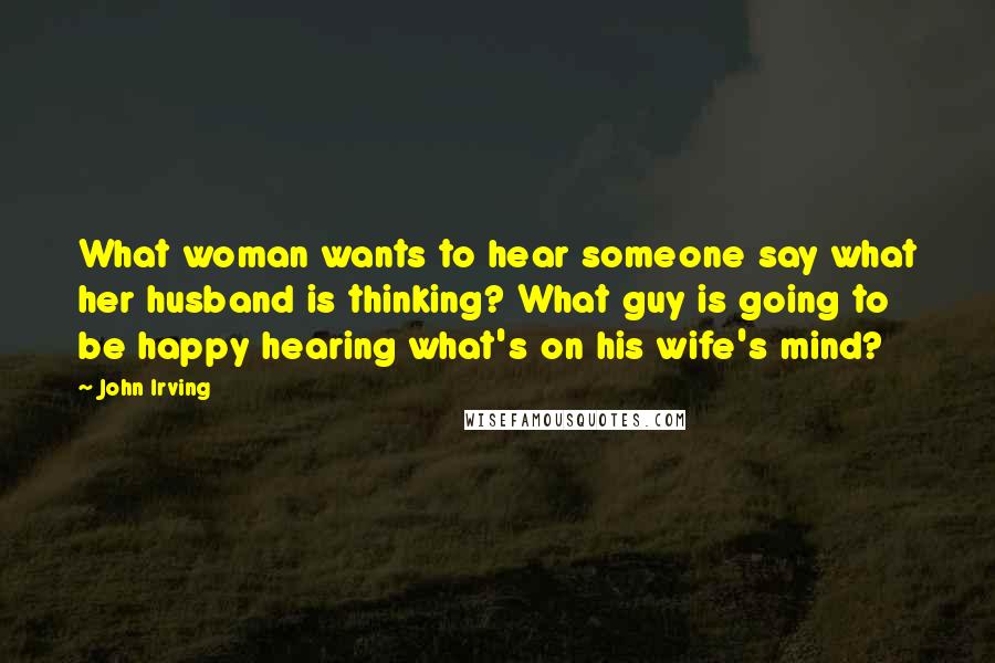 John Irving Quotes: What woman wants to hear someone say what her husband is thinking? What guy is going to be happy hearing what's on his wife's mind?