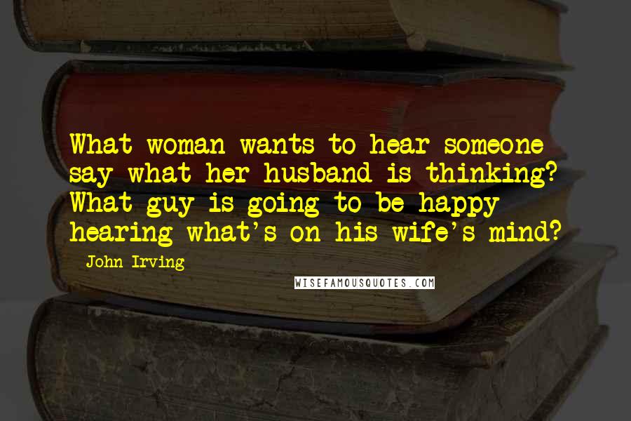 John Irving Quotes: What woman wants to hear someone say what her husband is thinking? What guy is going to be happy hearing what's on his wife's mind?
