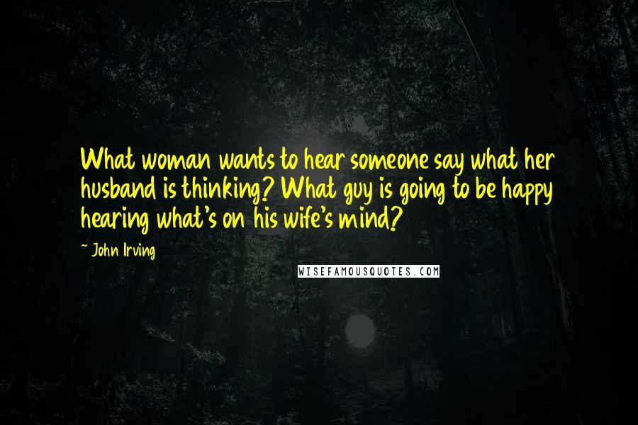 John Irving Quotes: What woman wants to hear someone say what her husband is thinking? What guy is going to be happy hearing what's on his wife's mind?