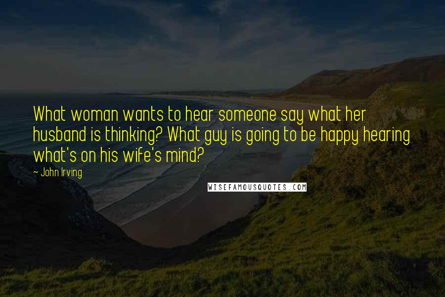John Irving Quotes: What woman wants to hear someone say what her husband is thinking? What guy is going to be happy hearing what's on his wife's mind?