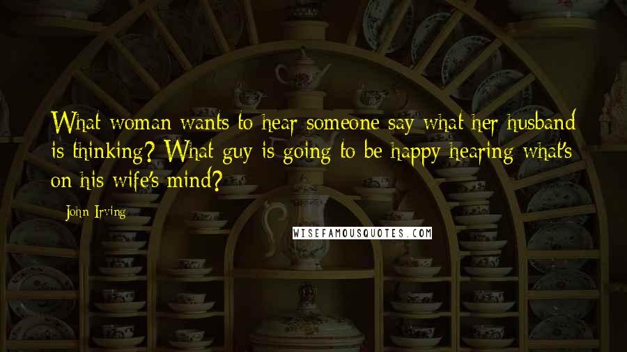 John Irving Quotes: What woman wants to hear someone say what her husband is thinking? What guy is going to be happy hearing what's on his wife's mind?