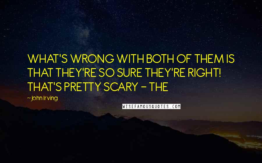 John Irving Quotes: WHAT'S WRONG WITH BOTH OF THEM IS THAT THEY'RE SO SURE THEY'RE RIGHT! THAT'S PRETTY SCARY - THE