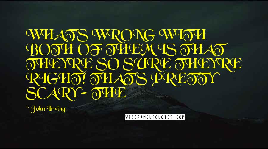 John Irving Quotes: WHAT'S WRONG WITH BOTH OF THEM IS THAT THEY'RE SO SURE THEY'RE RIGHT! THAT'S PRETTY SCARY - THE