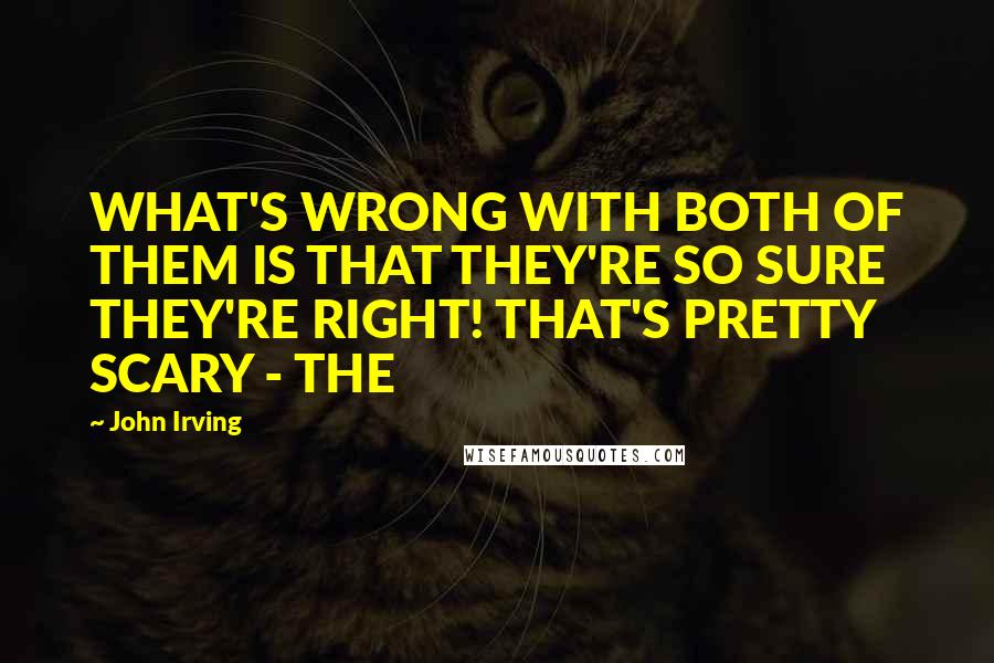 John Irving Quotes: WHAT'S WRONG WITH BOTH OF THEM IS THAT THEY'RE SO SURE THEY'RE RIGHT! THAT'S PRETTY SCARY - THE