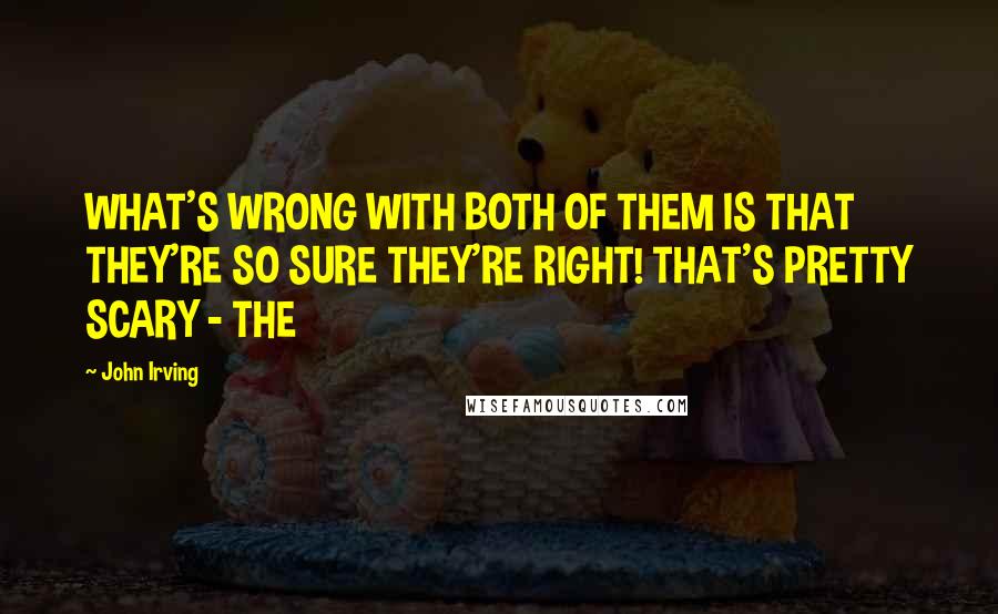 John Irving Quotes: WHAT'S WRONG WITH BOTH OF THEM IS THAT THEY'RE SO SURE THEY'RE RIGHT! THAT'S PRETTY SCARY - THE