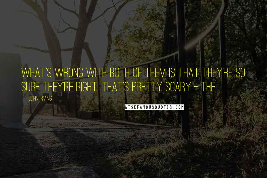 John Irving Quotes: WHAT'S WRONG WITH BOTH OF THEM IS THAT THEY'RE SO SURE THEY'RE RIGHT! THAT'S PRETTY SCARY - THE