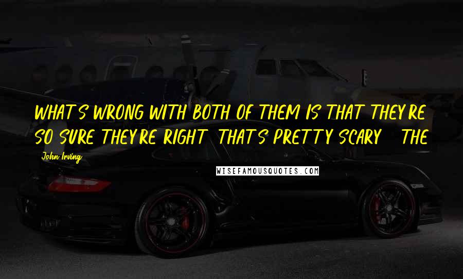 John Irving Quotes: WHAT'S WRONG WITH BOTH OF THEM IS THAT THEY'RE SO SURE THEY'RE RIGHT! THAT'S PRETTY SCARY - THE