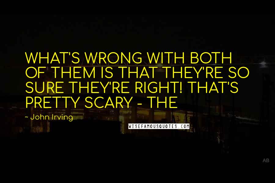 John Irving Quotes: WHAT'S WRONG WITH BOTH OF THEM IS THAT THEY'RE SO SURE THEY'RE RIGHT! THAT'S PRETTY SCARY - THE