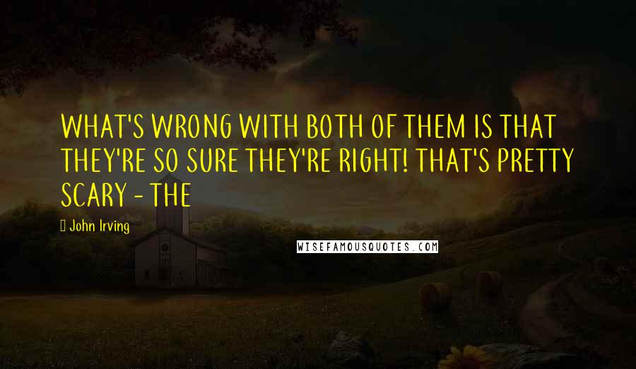 John Irving Quotes: WHAT'S WRONG WITH BOTH OF THEM IS THAT THEY'RE SO SURE THEY'RE RIGHT! THAT'S PRETTY SCARY - THE