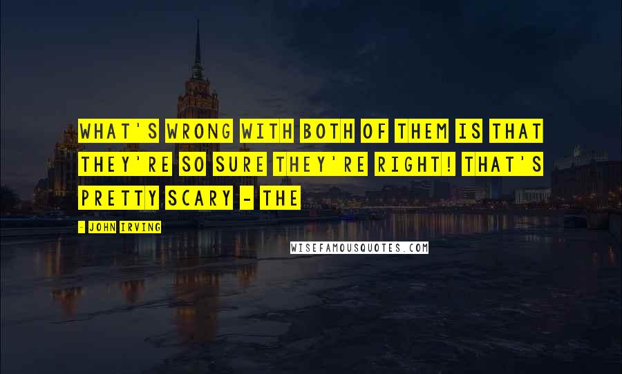 John Irving Quotes: WHAT'S WRONG WITH BOTH OF THEM IS THAT THEY'RE SO SURE THEY'RE RIGHT! THAT'S PRETTY SCARY - THE