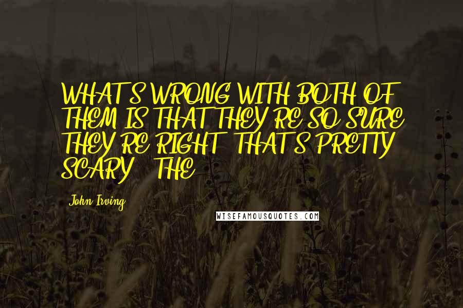 John Irving Quotes: WHAT'S WRONG WITH BOTH OF THEM IS THAT THEY'RE SO SURE THEY'RE RIGHT! THAT'S PRETTY SCARY - THE