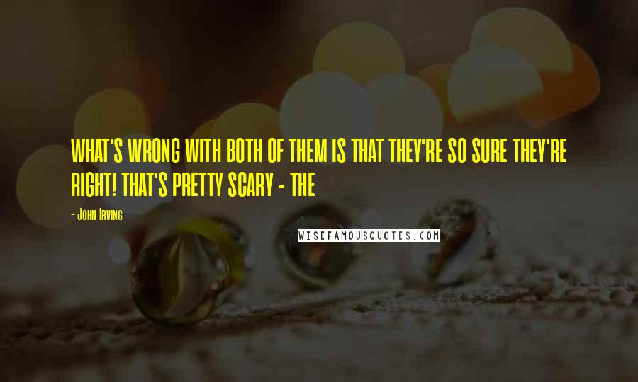 John Irving Quotes: WHAT'S WRONG WITH BOTH OF THEM IS THAT THEY'RE SO SURE THEY'RE RIGHT! THAT'S PRETTY SCARY - THE