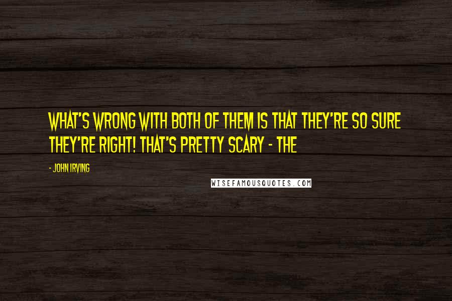 John Irving Quotes: WHAT'S WRONG WITH BOTH OF THEM IS THAT THEY'RE SO SURE THEY'RE RIGHT! THAT'S PRETTY SCARY - THE