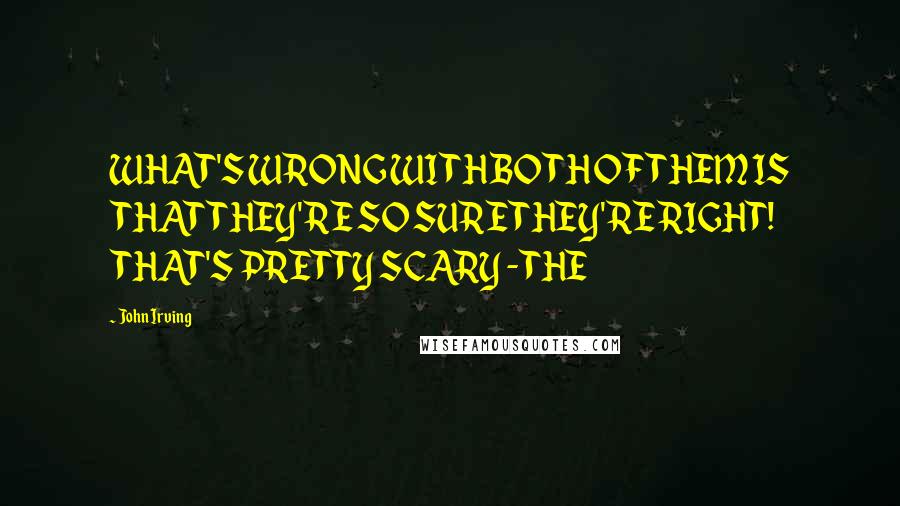 John Irving Quotes: WHAT'S WRONG WITH BOTH OF THEM IS THAT THEY'RE SO SURE THEY'RE RIGHT! THAT'S PRETTY SCARY - THE