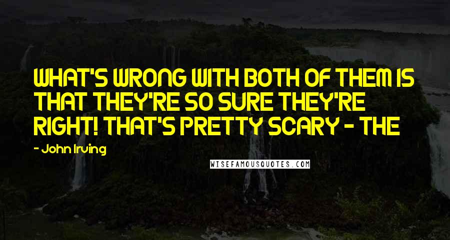 John Irving Quotes: WHAT'S WRONG WITH BOTH OF THEM IS THAT THEY'RE SO SURE THEY'RE RIGHT! THAT'S PRETTY SCARY - THE