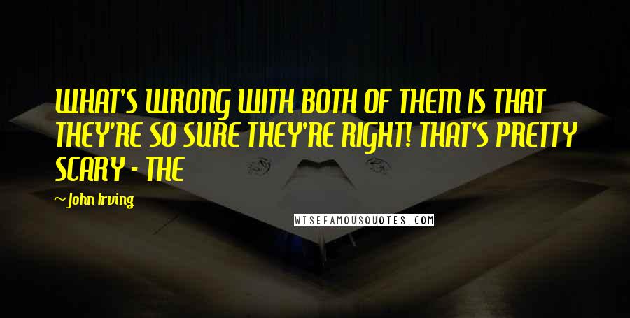 John Irving Quotes: WHAT'S WRONG WITH BOTH OF THEM IS THAT THEY'RE SO SURE THEY'RE RIGHT! THAT'S PRETTY SCARY - THE